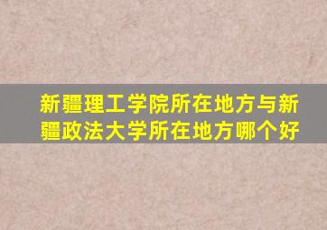 新疆理工学院所在地方与新疆政法大学所在地方哪个好