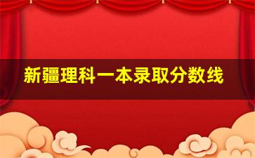 新疆理科一本录取分数线