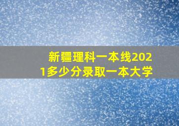 新疆理科一本线2021多少分录取一本大学