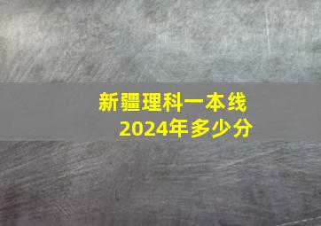 新疆理科一本线2024年多少分