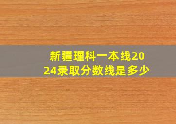 新疆理科一本线2024录取分数线是多少