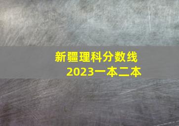 新疆理科分数线2023一本二本