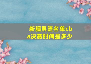 新疆男篮名单cba决赛时间是多少