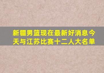 新疆男篮现在最新好消息今天与江苏比赛十二人大名单