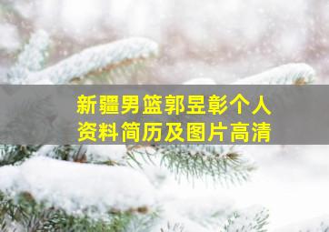 新疆男篮郭昱彰个人资料简历及图片高清