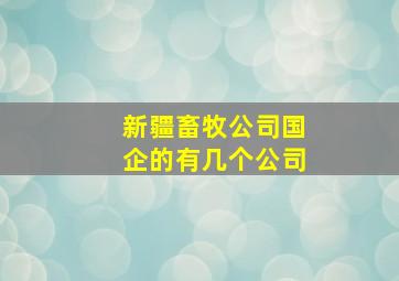 新疆畜牧公司国企的有几个公司