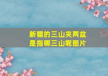 新疆的三山夹两盆是指哪三山呢图片