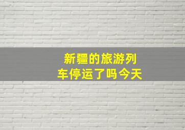 新疆的旅游列车停运了吗今天