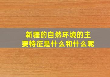 新疆的自然环境的主要特征是什么和什么呢