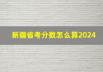 新疆省考分数怎么算2024