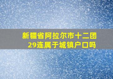 新疆省阿拉尔市十二团29连属于城镇户口吗