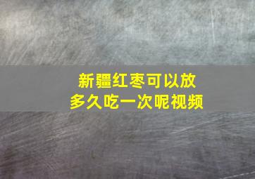 新疆红枣可以放多久吃一次呢视频