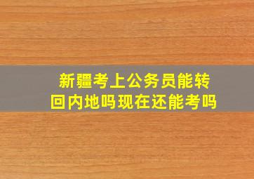 新疆考上公务员能转回内地吗现在还能考吗