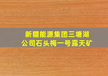 新疆能源集团三塘湖公司石头梅一号露天矿