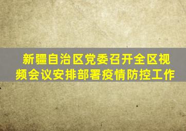 新疆自治区党委召开全区视频会议安排部署疫情防控工作