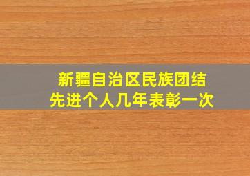 新疆自治区民族团结先进个人几年表彰一次