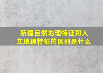 新疆自然地理特征和人文地理特征的区别是什么