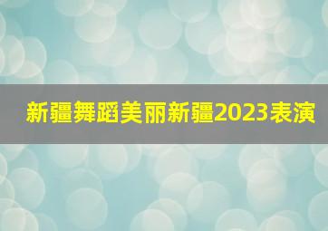 新疆舞蹈美丽新疆2023表演