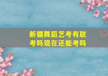 新疆舞蹈艺考有联考吗现在还能考吗