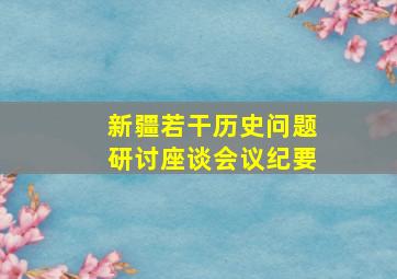 新疆若干历史问题研讨座谈会议纪要