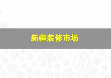 新疆装修市场