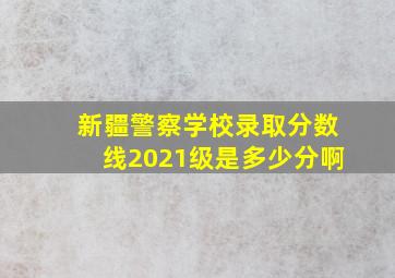 新疆警察学校录取分数线2021级是多少分啊