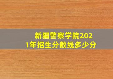 新疆警察学院2021年招生分数线多少分