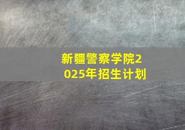 新疆警察学院2025年招生计划