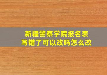 新疆警察学院报名表写错了可以改吗怎么改