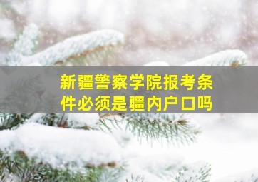 新疆警察学院报考条件必须是疆内户口吗