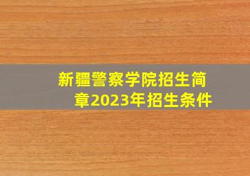 新疆警察学院招生简章2023年招生条件