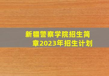 新疆警察学院招生简章2023年招生计划