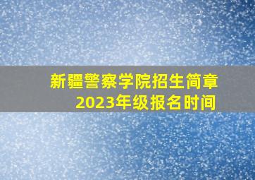 新疆警察学院招生简章2023年级报名时间