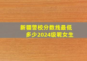 新疆警校分数线最低多少2024级呢女生