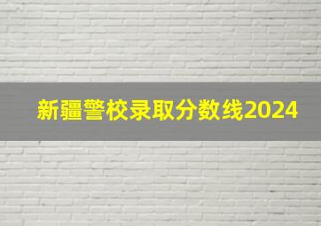 新疆警校录取分数线2024