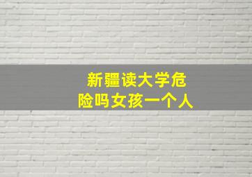 新疆读大学危险吗女孩一个人