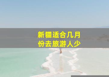 新疆适合几月份去旅游人少