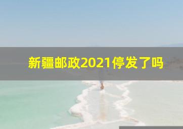 新疆邮政2021停发了吗