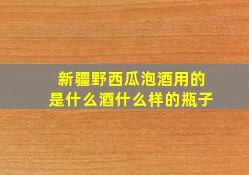 新疆野西瓜泡酒用的是什么酒什么样的瓶子