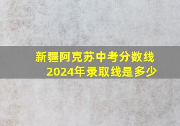 新疆阿克苏中考分数线2024年录取线是多少