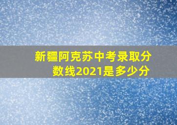 新疆阿克苏中考录取分数线2021是多少分