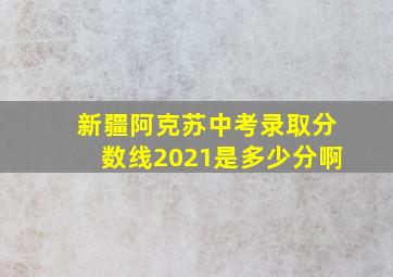 新疆阿克苏中考录取分数线2021是多少分啊