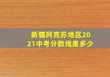 新疆阿克苏地区2021中考分数线是多少