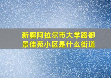 新疆阿拉尔市大学路御景佳苑小区是什么街道