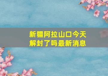 新疆阿拉山口今天解封了吗最新消息