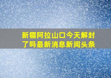 新疆阿拉山口今天解封了吗最新消息新闻头条