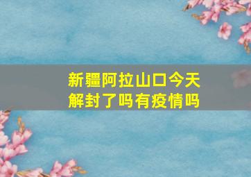 新疆阿拉山口今天解封了吗有疫情吗