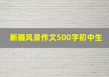 新疆风景作文500字初中生