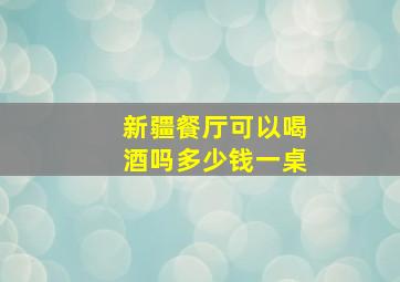 新疆餐厅可以喝酒吗多少钱一桌