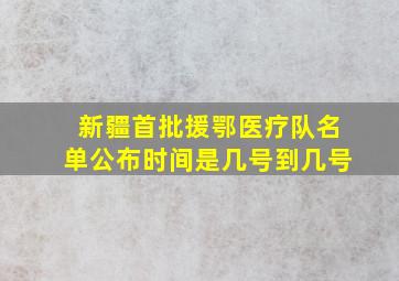 新疆首批援鄂医疗队名单公布时间是几号到几号